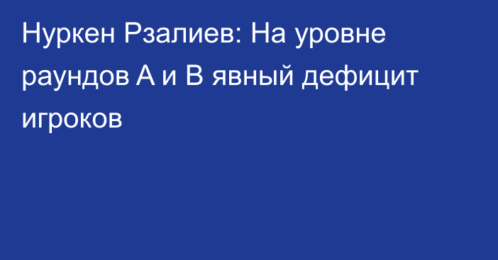 Нуркен Рзалиев: На уровне раундов A и B явный дефицит игроков