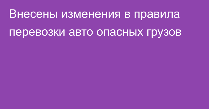 Внесены изменения в правила перевозки авто опасных грузов