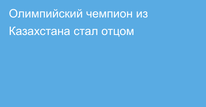 Олимпийский чемпион из Казахстана стал отцом