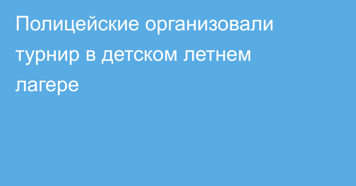 Полицейские организовали турнир в детском летнем лагере