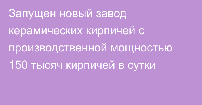 Запущен новый завод керамических кирпичей с производственной мощностью 150 тысяч кирпичей в сутки