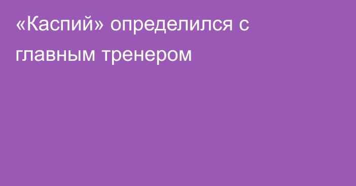 «Каспий» определился с главным тренером