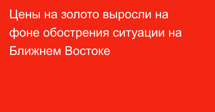 Цены на золото выросли на фоне обострения ситуации на Ближнем Востоке