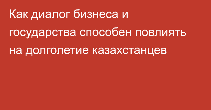 Как диалог бизнеса и государства способен повлиять на долголетие казахстанцев