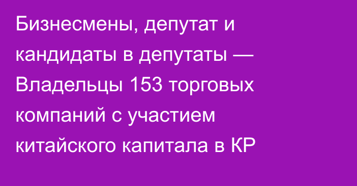 Бизнесмены, депутат и кандидаты в депутаты — Владельцы 153 торговых компаний с участием китайского капитала в КР