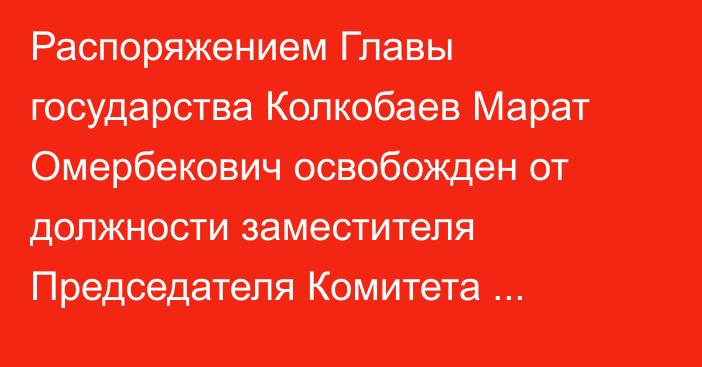 Распоряжением Главы государства Колкобаев Марат Омербекович освобожден от должности заместителя Председателя Комитета национальной безопасности Республики Казахстан