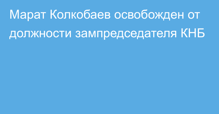 Марат Колкобаев освобожден от должности зампредседателя КНБ