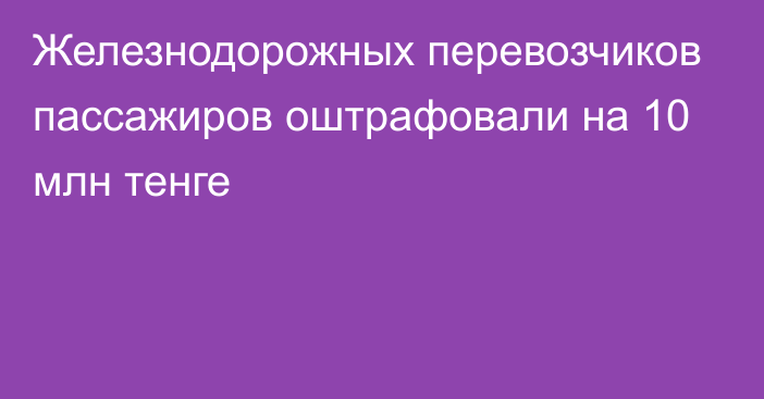 Железнодорожных перевозчиков пассажиров оштрафовали на 10 млн тенге