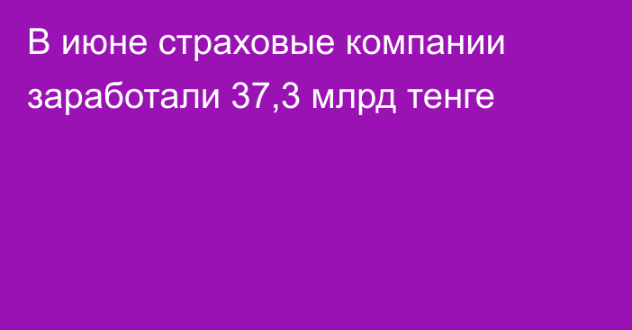 В июне страховые компании заработали 37,3 млрд тенге