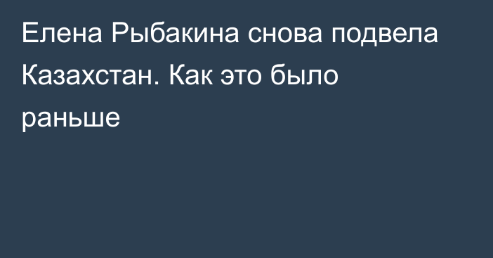 Елена Рыбакина снова подвела Казахстан. Как это было раньше