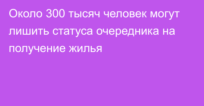 Около 300 тысяч человек могут лишить статуса очередника на получение жилья