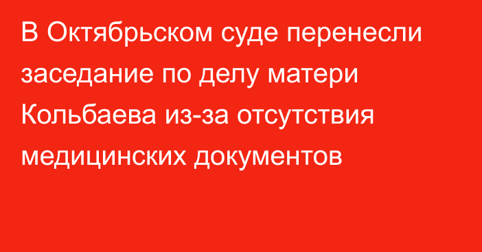 В Октябрьском суде перенесли заседание по делу матери Кольбаева из-за отсутствия медицинских документов