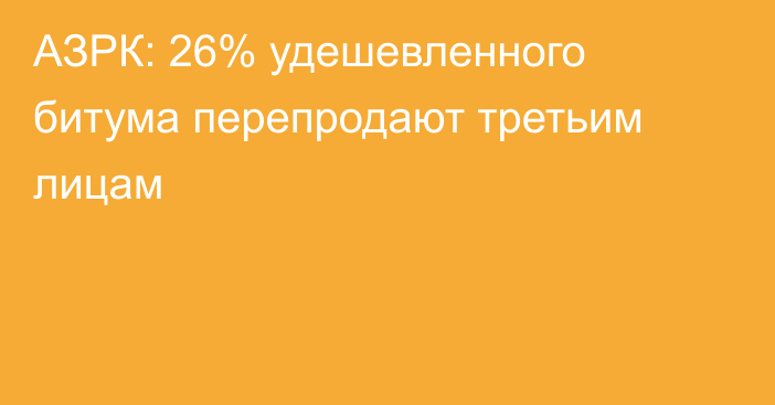 АЗРК: 26% удешевленного битума перепродают третьим лицам