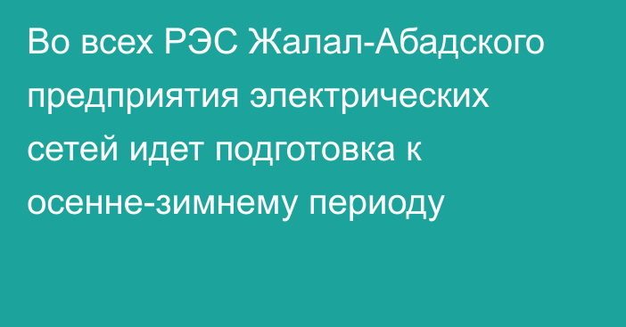 Во всех РЭС Жалал-Абадского предприятия электрических сетей идет подготовка к осенне-зимнему периоду