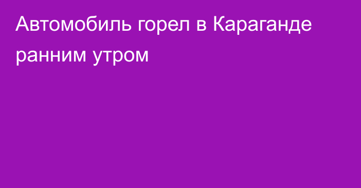 Автомобиль горел в Караганде ранним утром