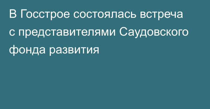 В Госстрое состоялась встреча с представителями Саудовского фонда развития