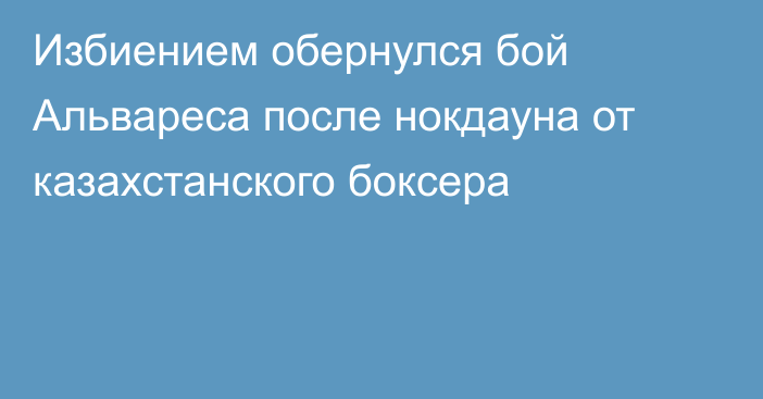 Избиением обернулся бой Альвареса после нокдауна от казахстанского боксера