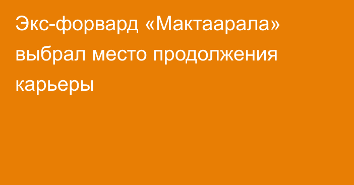 Экс-форвард «Мактаарала» выбрал место продолжения карьеры