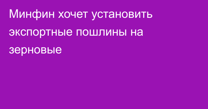 Минфин хочет установить экспортные пошлины на зерновые