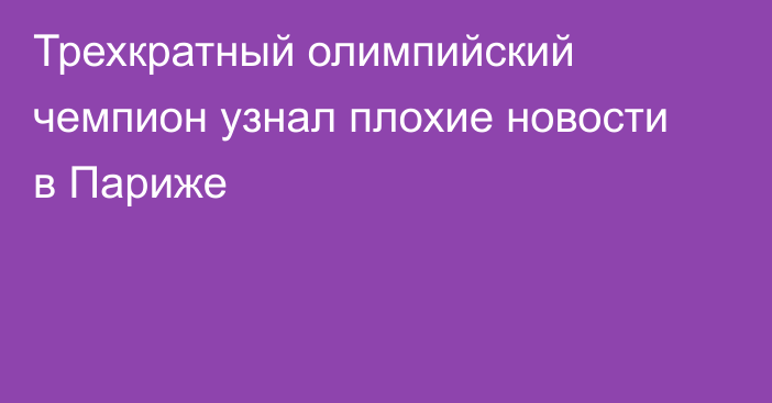 Трехкратный олимпийский чемпион узнал плохие новости в Париже