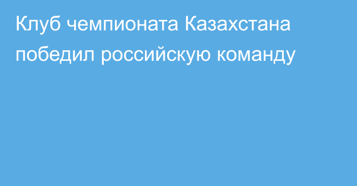 Клуб чемпионата Казахстана победил российскую команду