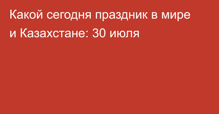 Какой сегодня праздник в мире и Казахстане: 30 июля