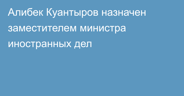 Алибек Куантыров назначен заместителем министра иностранных дел