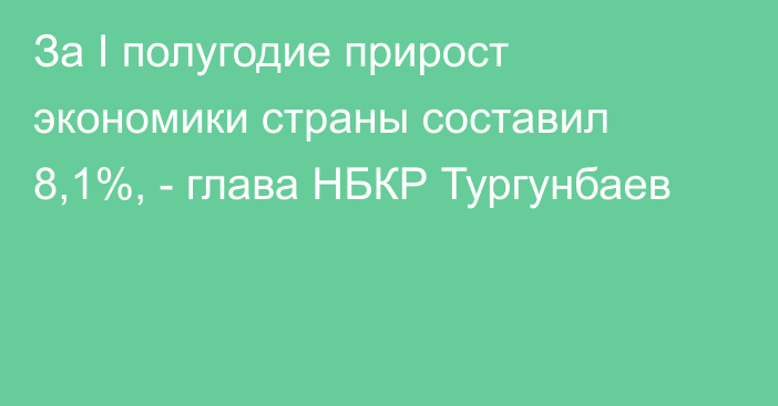 За I полугодие прирост экономики страны составил 8,1%, - глава НБКР Тургунбаев