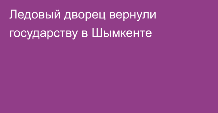 Ледовый дворец вернули государству в Шымкенте