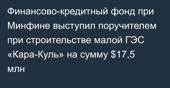 Финансово-кредитный фонд при Минфине выступил поручителем при строительстве малой ГЭС «Кара-Куль» на сумму $17,5 млн