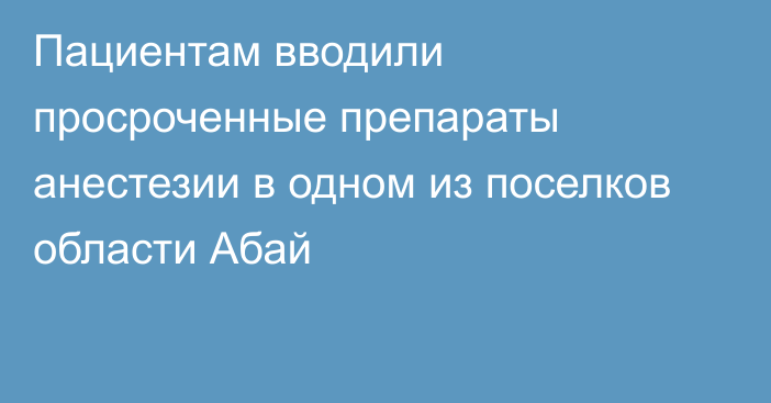 Пациентам вводили просроченные препараты анестезии в одном из поселков области Абай