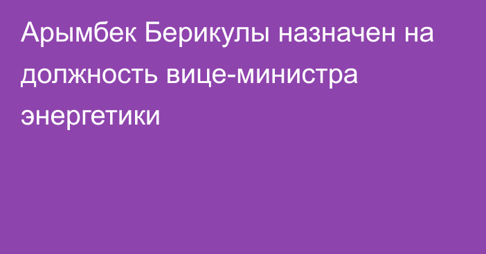 Арымбек Берикулы назначен на должность вице-министра энергетики