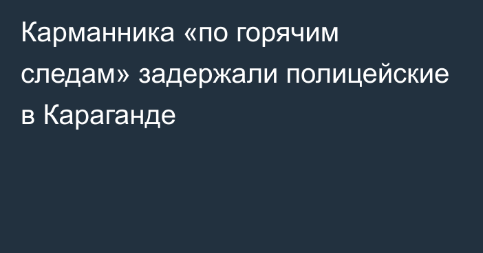 Карманника «по горячим следам» задержали полицейские в Караганде