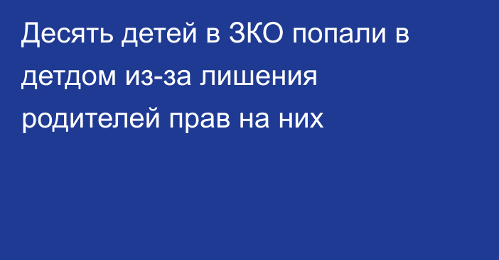 Десять детей в ЗКО попали в детдом из-за лишения родителей прав на них