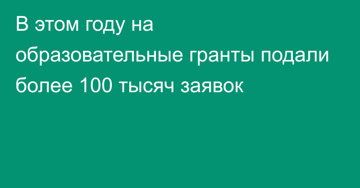 В этом году на образовательные гранты подали более 100 тысяч заявок