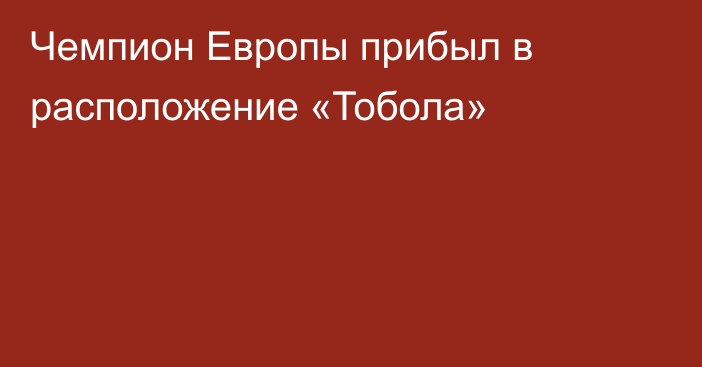 Чемпион Европы прибыл в расположение «Тобола»