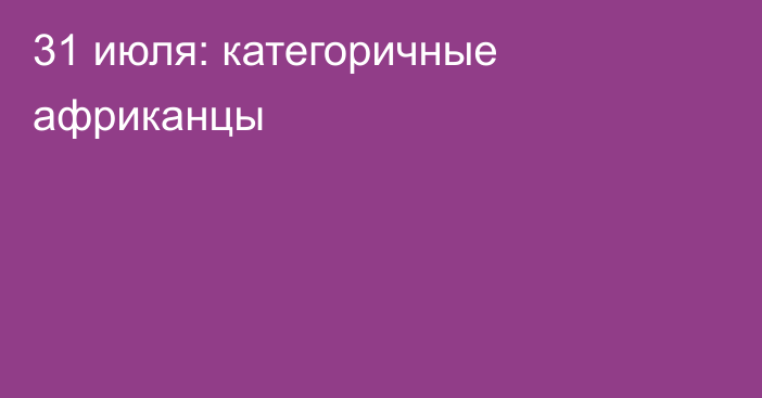 31 июля: категоричные африканцы