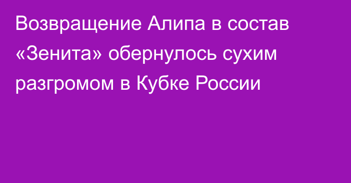 Возвращение Алипа в состав «Зенита» обернулось сухим разгромом в Кубке России