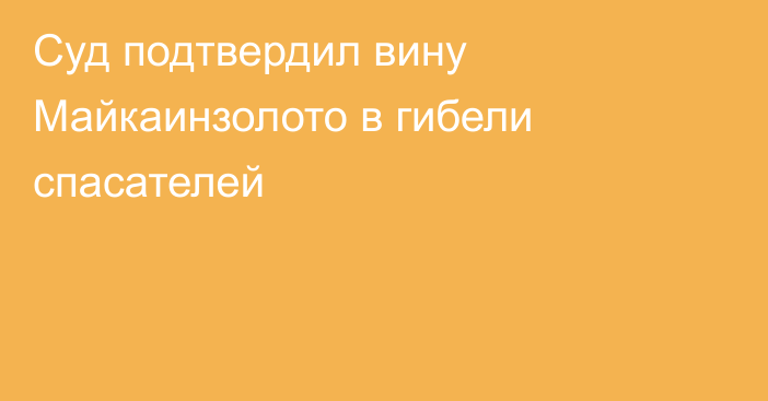 Суд подтвердил вину Майкаинзолото в гибели спасателей