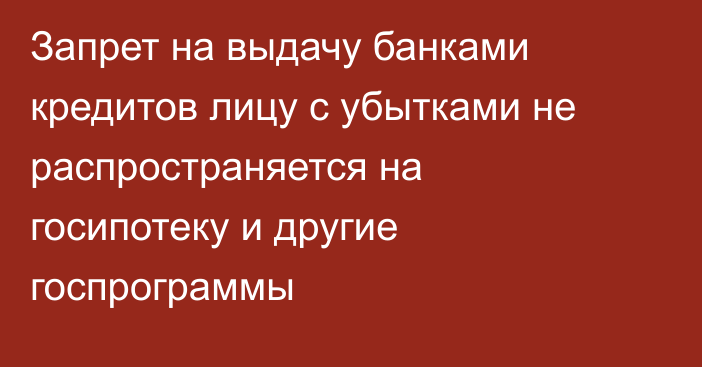 Запрет на выдачу банками кредитов лицу с убытками не распространяется на госипотеку и другие госпрограммы