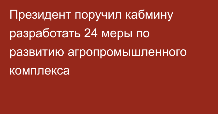 Президент поручил кабмину разработать 24 меры по развитию агропромышленного комплекса