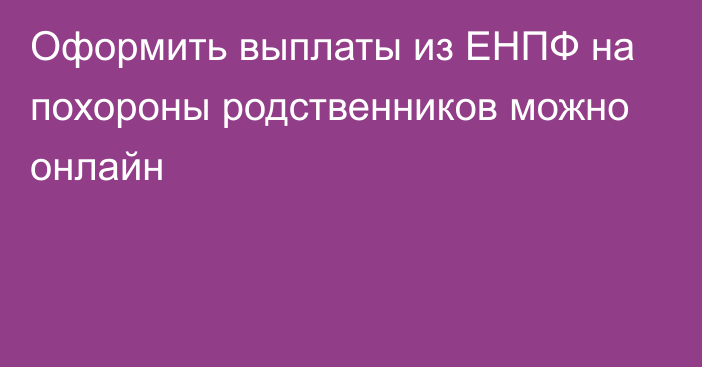 Оформить выплаты из ЕНПФ на похороны родственников можно онлайн