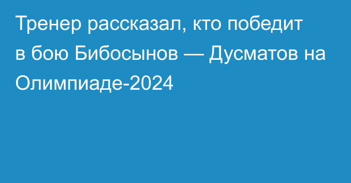 Тренер рассказал, кто победит в бою Бибосынов — Дусматов на Олимпиаде-2024