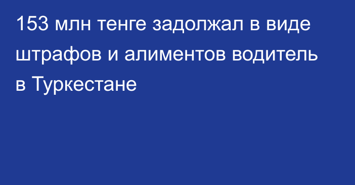 153 млн тенге задолжал в виде штрафов и алиментов водитель в Туркестане