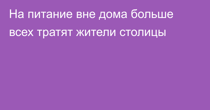 На питание вне дома больше всех тратят жители столицы