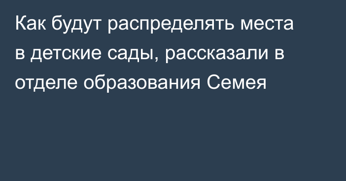 Как будут распределять места в детские сады, рассказали в отделе образования Семея