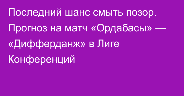 Последний шанс смыть позор. Прогноз на матч «Ордабасы» — «Дифферданж» в Лиге Конференций