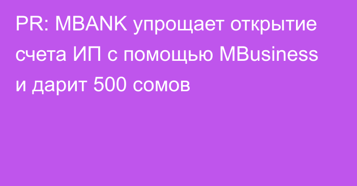 PR: MBANK упрощает открытие счета ИП с помощью MBusiness и дарит 500 сомов