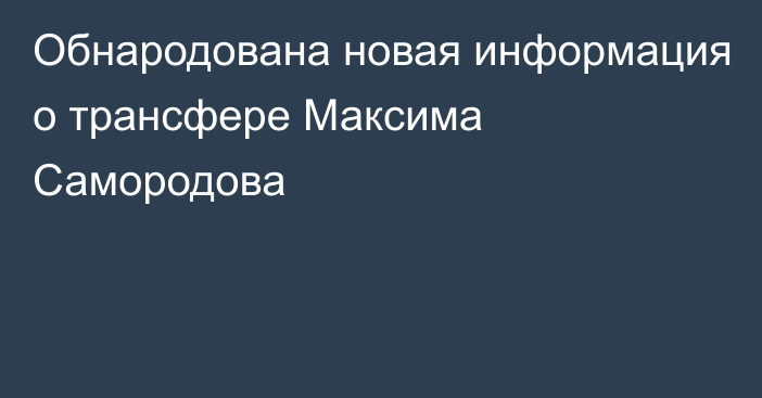 Обнародована новая информация о трансфере Максима Самородова