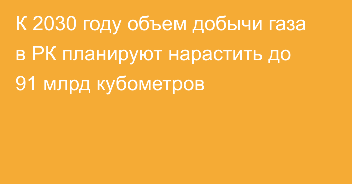 К 2030 году объем добычи газа в РК планируют нарастить до 91 млрд кубометров